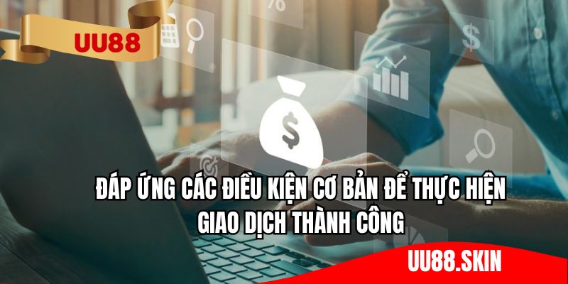Đáp ứng các điều kiện cơ bản để thực hiện giao dịch thành công