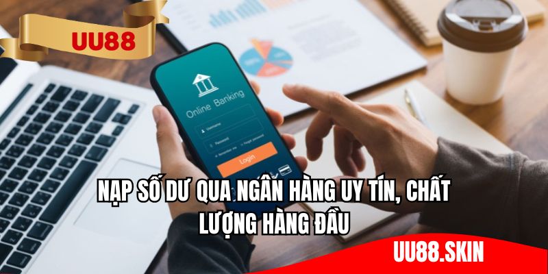 Nạp số dư qua ngân hàng uy tín, chất lượng hàng đầu